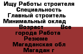 Ищу Работы строителя › Специальность ­ Главный строитель  › Минимальный оклад ­ 5 000 › Возраст ­ 30 - Все города Работа » Резюме   . Магаданская обл.,Магадан г.